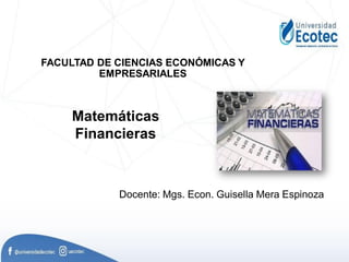 FACULTAD DE CIENCIAS ECONÓMICAS Y
EMPRESARIALES
Matemáticas
Financieras
Docente: Mgs. Econ. Guisella Mera Espinoza
 