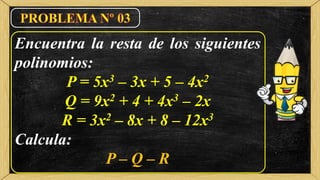 Encuentra la resta de los siguientes
polinomios:
P = 5x3 – 3x + 5 – 4x2
Q = 9x2 + 4 + 4x3 – 2x
R = 3x2 – 8x + 8 – 12x3
Calcula:
P – Q – R
 