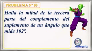 Halla la mitad de la tercera
parte del complemento del
suplemento de un ángulo que
mide 102º.
 