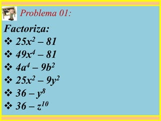 Problema 01:
Factoriza:
 25x2 – 81
 49x4 – 81
 4a4 – 9b2
 25x2 – 9y2
 36 – y8
 36 – z10
 