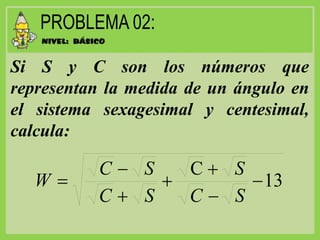 Si S y C son los números que
representan la medida de un ángulo en
el sistema sexagesimal y centesimal,
calcula:
13
C
SC
S
SC
SC
W