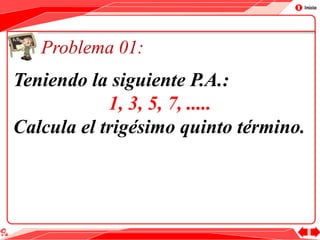 Problema 01:
Teniendo la siguiente P.A.:
1, 3, 5, 7, .....
Calcula el trigésimo quinto término.
 