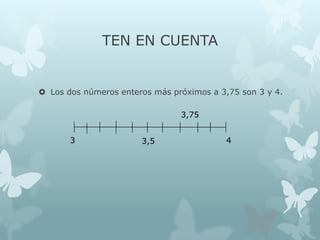 TEN EN CUENTA

 Los dos números enteros más próximos a 3,75 son 3 y 4.
3,75
3

3,5

4

 