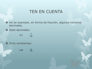 TEN EN CUENTA
 Así se expresan, en forma de fracción, algunos números
decimales.
 Siete decimales:
0,7

7
10

 Ocho centésimas:
0,08

80
100

 