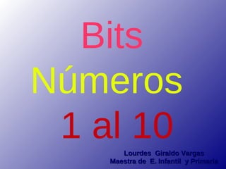 Bits
Números
 1 al 10
       Lourdes Giraldo Vargas
    Maestra de E. Infantil y Primaria
 