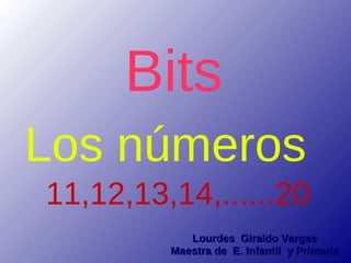 Bits
Los números
11,12,13,14,......20
            Lourdes Giraldo Vargas
         Maestra de E. Infantil y Primaria
 