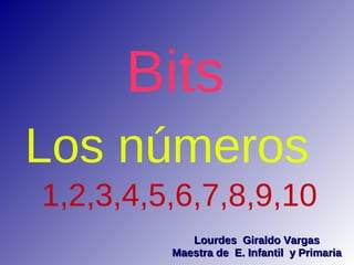 Bits
Los números
1,2,3,4,5,6,7,8,9,10
            Lourdes Giraldo Vargas
         Maestra de E. Infantil y Primaria
 