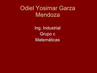 Odiel Yosimar Garza Mendoza Ing. Industrial  Grupo c  Matemáticas  