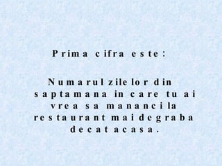 Prima cifra este:  Numarul zilelor din saptamana in care tu ai vrea sa mananci la restaurant mai degraba decat acasa. 