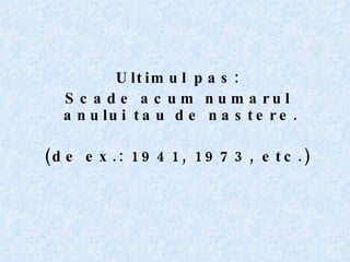 Ultimul pas: Scade acum numarul anului tau de nastere.  (de ex.: 1941, 1973, etc.) 
