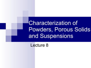 Characterization of Powders, Porous Solids and Suspensions Lecture 8 