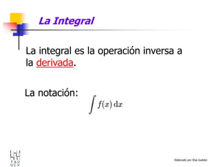 Elaborado por Elsa Guédez
La Integral
La integral es la operación inversa a
la derivada.
La notación:
 