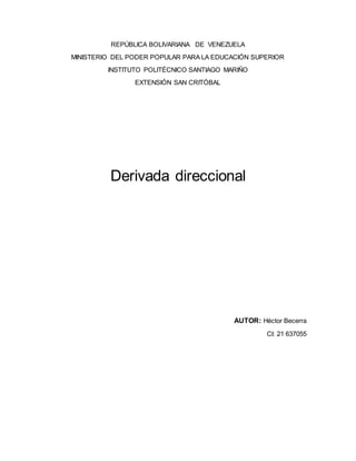 REPÚBLICA BOLIVARIANA DE VENEZUELA
MINISTERIO DEL PODER POPULAR PARA LA EDUCACIÓN SUPERIOR
INSTITUTO POLITÉCNICO SANTIAGO MARIÑO
EXTENSIÓN SAN CRITÓBAL
Derivada direccional
AUTOR: Héctor Becerra
CI: 21 637055
 