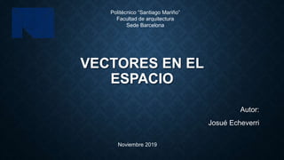 VECTORES EN EL
ESPACIO
Autor:
Josué Echeverri
Politécnico “Santiago Mariño”
Facultad de arquitectura
Sede Barcelona
Noviembre 2019
 