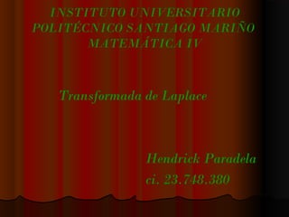 INSTITUTO UNIVERSITARIO
POLITÉCNICO SANTIAGO MARIÑO
MATEMÁTICA IV

Transformada de Laplace

Hendrick Paradela
ci. 23.748.380

 