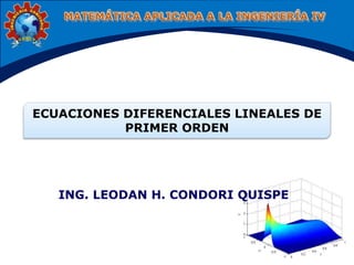 ECUACIONES DIFERENCIALES LINEALES DE 
PRIMER ORDEN 
ING. LEODAN H. CONDORI QUISPE 
 