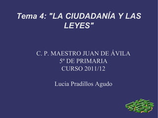 Tema 4: "LA CIUDADANÍA Y LAS
           LEYES"


    C. P. MAESTRO JUAN DE ÁVILA
            5º DE PRIMARIA
             CURSO 2011/12

         Lucia Pradillos Agudo
 