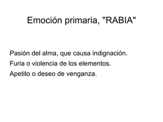 Emoción primaria, "RABIA" Pasión del alma, que causa indignación. 