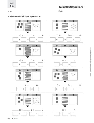 Fitxa

     24                                      Números fins al 499
Nom                                          Data

1. Escriu cada número representat.




                      ▼                             ▼
                  C       D          U   C              D       U




                                                                    © 2007 Edicions Voramar, S. L./Santillana Educación, S. L.
                      ▼                             ▼
                  C       D          U          C           U




                      ▼                             ▼
                      C       D          C              D       U




                      ▼                             ▼
                  C       D          U          C           D


26     ■ Reforç
 