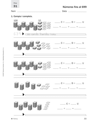 Fitxa

                                                               31                                      Números fins al 699
                                                             Nom                                   Data

                                                             1. Compta i completa.
                                                               100                   10
                                                                                                   C          D       U




                                                                639
                                                                        ▼



                                                                            siﬁ-©entﬁ t®entå-no¤                           .
                                                                                                   C          D       U
© 2007 Edicions Voramar, S. L./Santillana Educación, S. L.




                                                                        ▼




                                                                                                                           .
                                                                                                   C          D       U
                                                                        ▼




                                                                                                                           .
                                                                                                   C          D       U
                                                                        ▼




                                                                                                                           .
                                                                                                         C        U
                                                                        ▼




                                                                                                                           .
                                                             ■ Reforç                                                     33
 