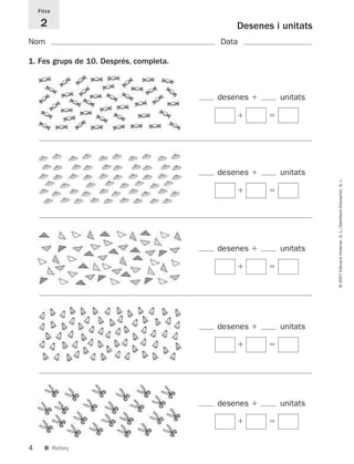 Fitxa

     2                                       Desenes i unitats
Nom                                      Data

1. Fes grups de 10. Després, completa.



                                         desenes      unitats




                                         desenes      unitats




                                                                 © 2007 Edicions Voramar, S. L./Santillana Educación, S. L.
                                         desenes      unitats




                                         desenes      unitats




                                         desenes      unitats




4     ■ Reforç
 