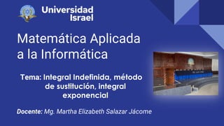 Matemática Aplicada
a la Informática
Tema: Integral Indefinida, método
de sustitución, integral
exponencial
Docente: Mg. Martha Elizabeth Salazar Jácome
 