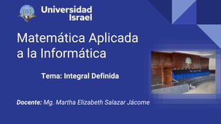 Matemática Aplicada
a la Informática
Tema: Integral Definida
Docente: Mg. Martha Elizabeth Salazar Jácome
 