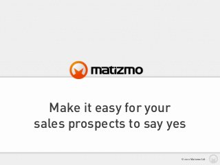 Make it easy for your
sales prospects to say yes
© 2010 Matizmo Ltd.
 