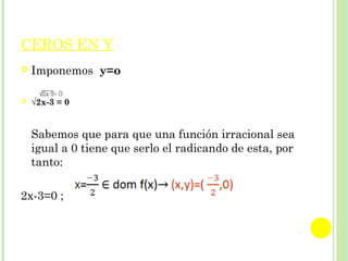 CEROS EN Y
 Imponemos y=o
 √2x-3 = 0
Sabemos que para que una función irracional sea
igual a 0 tiene que serlo el radicando de esta, por
tanto:
2x-3=0 ; x=3/2 → (x,y) = (3/2,0)
 