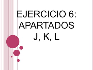 EJERCICIO 6:
APARTADOS
J, K, L
 