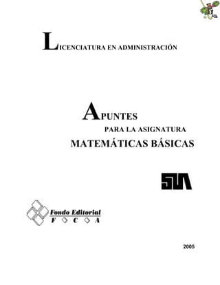 L
ICENCIATURA EN ADMINISTRACIÓN




     A    PUNTES
           PARA LA ASIGNATURA

    MATEMÁTICAS BÁSICAS




                                2005
 
