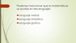 Podemos mencionar que la matemáticas
se escribe en tres lenguajes
Lenguaje verbal.
Lenguaje simbólico.
Lenguaje grafico.
 