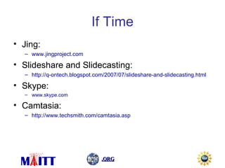 If Time Jing:  www.jingproject.com Slideshare and Slidecasting:  http://q-ontech.blogspot.com/2007/07/slideshare-and-slidecasting.html Skype:  www.skype.com Camtasia:  http://www.techsmith.com/camtasia.asp 
