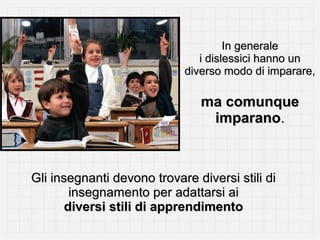 In generale
i dislessici hanno un
diverso modo di imparare,

ma comunque
imparano.

Gli insegnanti devono trovare diversi stili di
insegnamento per adattarsi ai
diversi stili di apprendimento

 