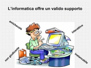 L’informatica offre un valido supporto
am

ich

ev
ole

no
n

gi
u

di
ca
nt
e

i

er
nt

a

i vo
tt

in
st
an
ca
bi
le

 