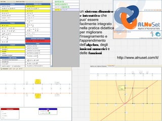 un sistema dinamico
e interattivo che
puo' essere
facilmente integrato
nella pratica didattica
per migliorare
l'insegnamento e
l'apprendimento
dell'algebra, degli
insiemi numerici e
delle funzioni
http://www.alnuset.com/it/

 