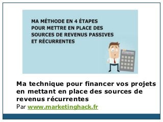 Ma technique pour financer vos projets
en mettant en place des sources de
revenus récurrentes
Par www.marketinghack.fr
 