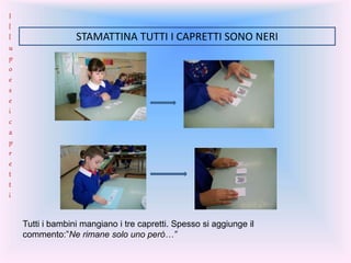 STAMATTINA TUTTI I CAPRETTI SONO NERI
Tutti i bambini mangiano i tre capretti. Spesso si aggiunge il
commento:”Ne rimane solo uno però…”
I
l
l
u
p
o
e
s
e
i
c
a
p
r
e
t
t
i
 