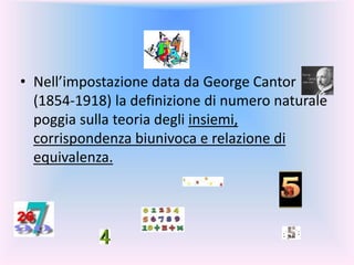 • Nell’impostazione data da George Cantor
(1854-1918) la definizione di numero naturale
poggia sulla teoria degli insiemi,
corrispondenza biunivoca e relazione di
equivalenza.
 