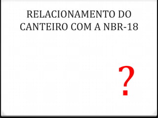 RELACIONAMENTO DO
CANTEIRO COM A NBR-18




                 ?
 