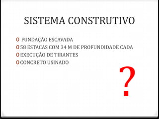 SISTEMA CONSTRUTIVO
0 FUNDAÇÃO ESCAVADA
0 58 ESTACAS COM 34 M DE PROFUNDIDADE CADA
0 EXECUÇÃO DE TIRANTES




                                    ?
0 CONCRETO USINADO
 