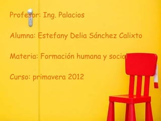 Profesor: Ing. Palacios

Alumna: Estefany Delia Sánchez Calixto

Materia: Formación humana y social

Curso: primavera 2012
 