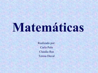 Matemáticas
   Realizado por:
     Carla Polo
    Claudia Rus
   Teresa Duval
 