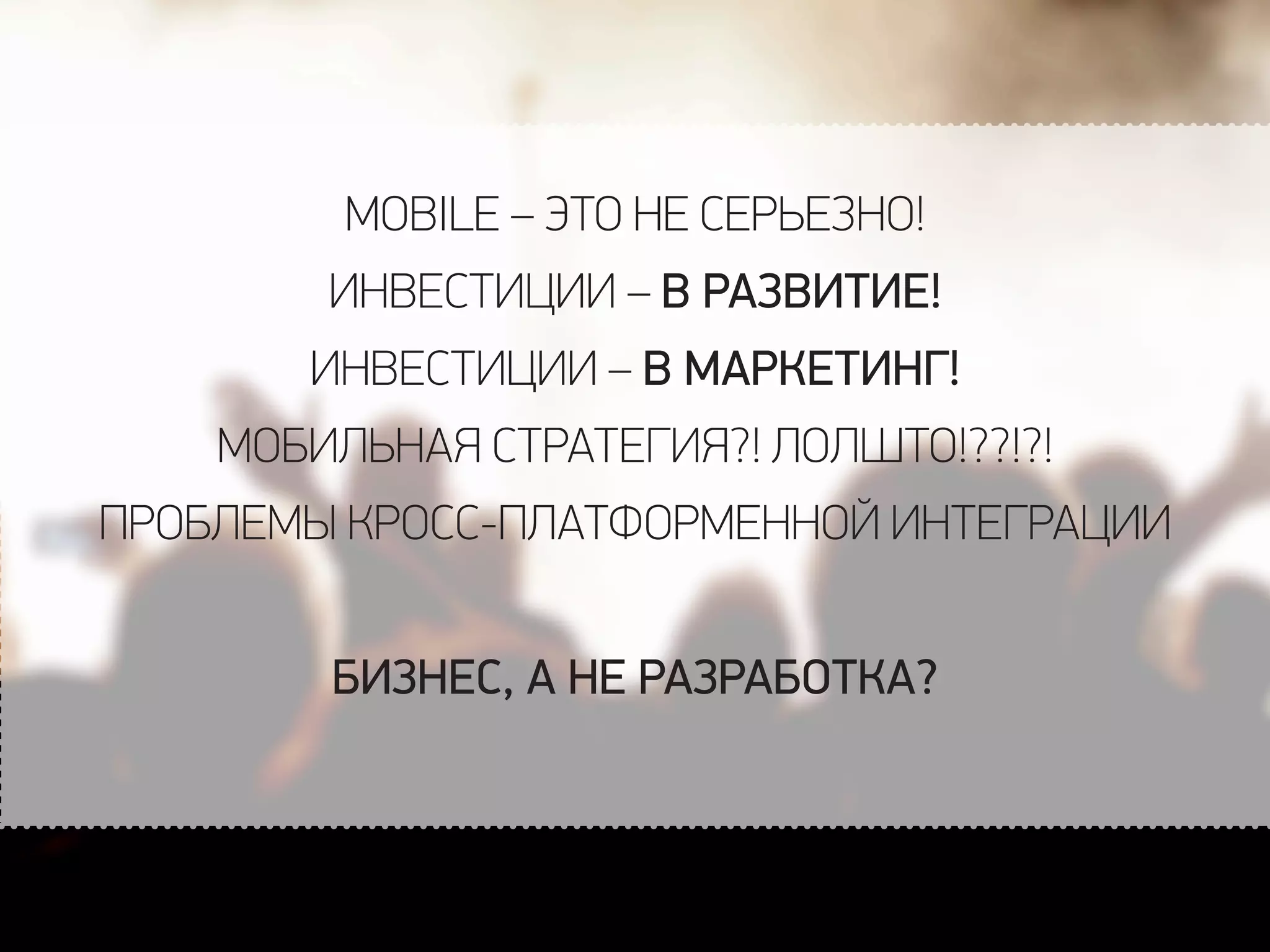MOBILE – ЭТО НЕ СЕРЬЕЗНО!
ИНВЕСТИЦИИ – В РАЗВИТИЕ!
ИНВЕСТИЦИИ – В МАРКЕТИНГ!
МОБИЛЬНАЯ СТРАТЕГИЯ?! ЛОЛШТО!??!?!
ПРОБЛЕМЫ КРОСС-ПЛАТФОРМЕННОЙ ИНТЕГРАЦИИ
БИЗНЕС, А НЕ РАЗРАБОТКА?
 