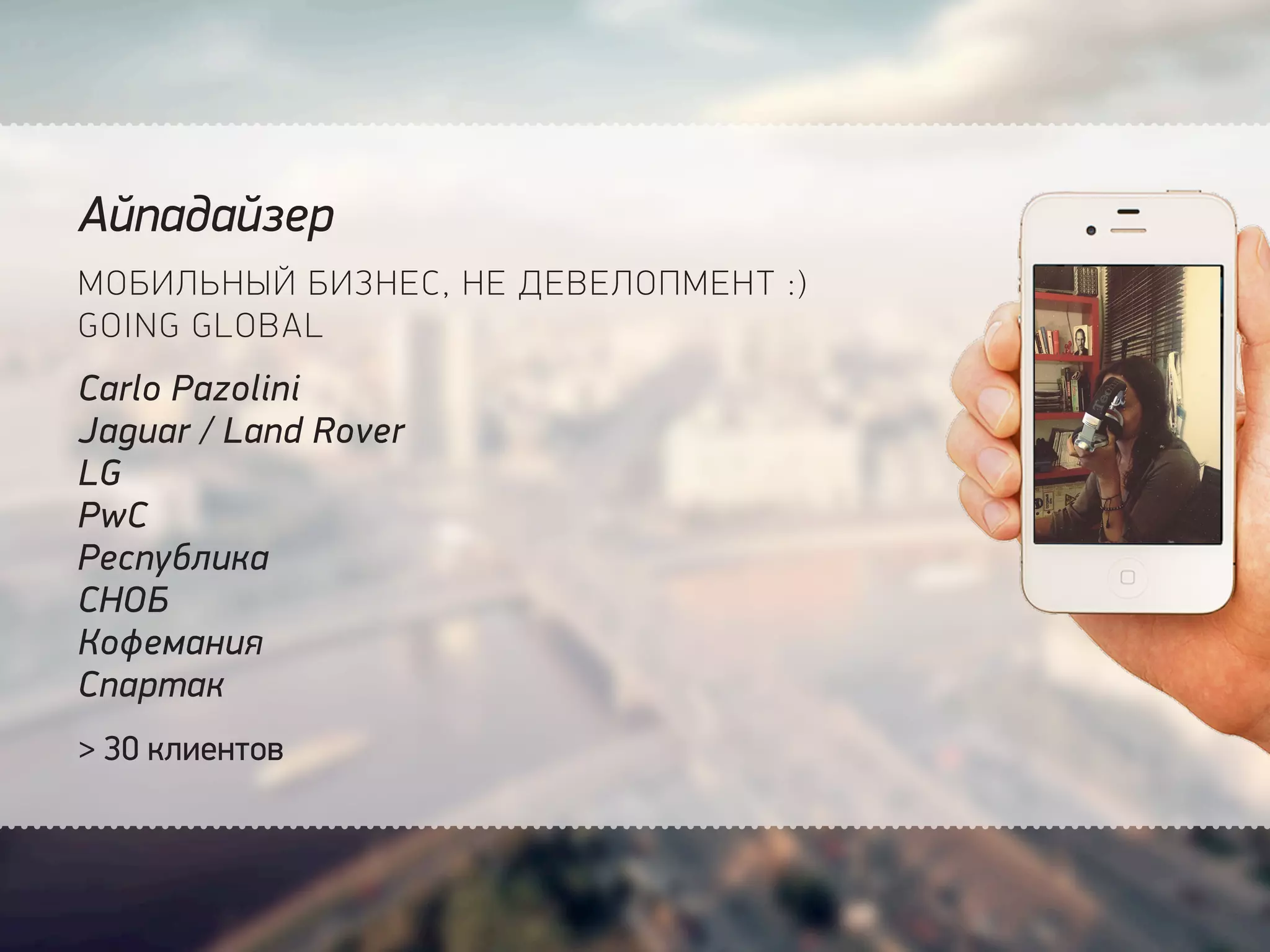 Айпадайзер
МОБИЛЬНЫЙ БИЗНЕС, НЕ ДЕВЕЛОПМЕНТ :)
GOING GLOBAL
Carlo Pazolini
Jaguar / Land Rover
LG
PwC
Республика
СНОБ
Кофемания
Спартак
> 30 клиентов
 