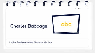 Charles Babbage
Matias Rodriguez, Josías Alcívar, Angie Jara
abc
10 ¨A¨
 
