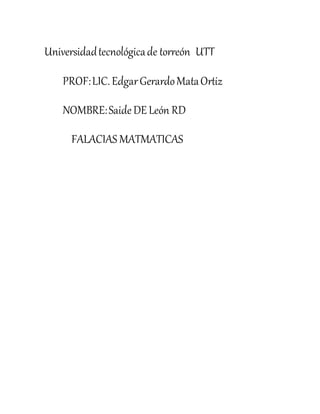Universidad tecnológica de torreón UTT 
PROF: LIC. Edgar Gerardo Mata Ortiz 
NOMBRE: Saide DE León RD 
FALACIAS MATMATICAS 
 