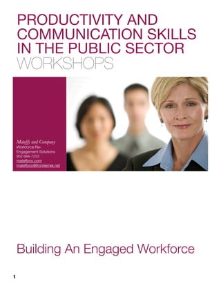 PRODUCTIVITY AND
    COMMUNICATION SKILLS
    IN THE PUBLIC SECTOR
    WORKSHOPS



    Mateffy and Company
    Workforce Re-
    Engagement Solutions
    952-994-7253
    mateffyco.com
    mateffyco@frontiernet.net




    Building An Engaged Workforce
1
 