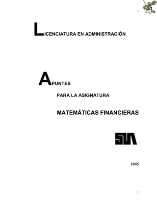 1




L   ICENCIATURA EN ADMINISTRACIÓN




A     PUNTES

        PARA LA ASIGNATURA


        MATEMÁTICAS FINANCIERAS




                                    2005




                                       1
 