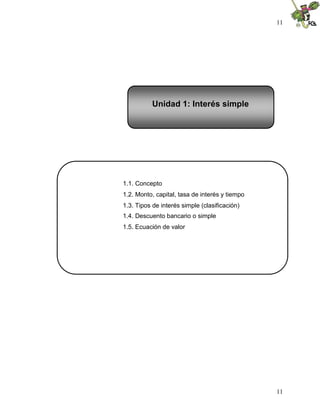 11




           Unidad 1: Interés simple




1.1. Concepto
1.2. Monto, capital, tasa de interés y tiempo
1.3. Tipos de interés simple (clasificación)
1.4. Descuento bancario o simple
1.5. Ecuación de valor




                                                11
 
